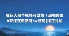 绿巨人那个视频可以放（现在哆啦A梦还在更新吗?大结局(指正式的动漫视频,不