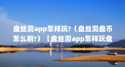 盘丝洞app怎样玩?（盘丝洞盘币怎么刷?）【盘丝洞app怎样玩盘丝洞app直播最新版下载】