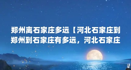 郑州离石家庄多远【河北石家庄到郑州到石家庄有多远，河北石家庄有多远】