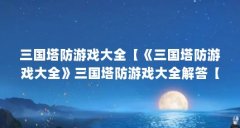 三国塔防游戏大全【《三国塔防游戏大全》三国塔防游戏大全解答【no.1】