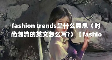 fashion trends是什么意思（时尚潮流的英文怎么写?）【fashiontrends是什么意思时尚潮流的英文怎么写】