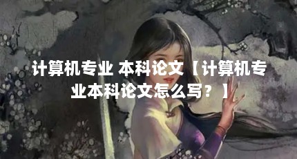 计算机专业 本科论文【计算机专业本科论文怎么写？】