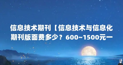 信息技术期刊【信息技术与信息化期刊版面费多少？600~1500元一个版面】