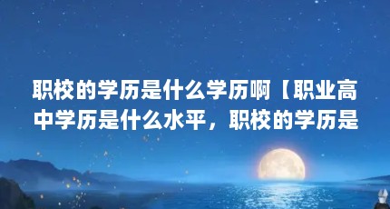 职校的学历是什么学历啊【职业高中学历是什么水平，职校的学历是什么水平】