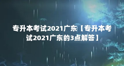 专升本考试2021广东【专升本考试2021广东的3点解答】