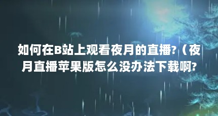 如何在B站上观看夜月的直播?（夜月直播苹果版怎么没办法下载啊?）【如何在b站上观看夜月的直播苹果版怎么没办法下载啊】
