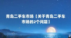 青岛二手车市场【关于青岛二手车市场的2个问题】