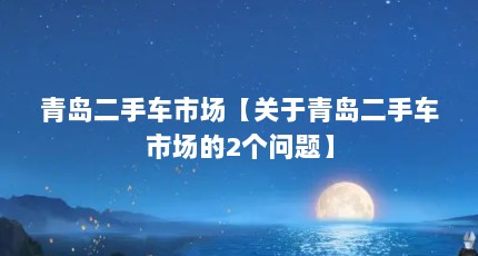 青岛二手车市场【关于青岛二手车市场的2个问题】