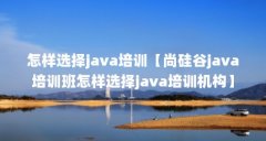 怎样选择java培训【尚硅谷java培训班怎样选择java培训机构】