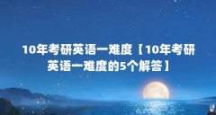10年考研英语一难度【10年考研英语一难度的5个解答】