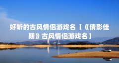 好听的古风情侣游戏名【《倩影佳期》古风情侣游戏名】