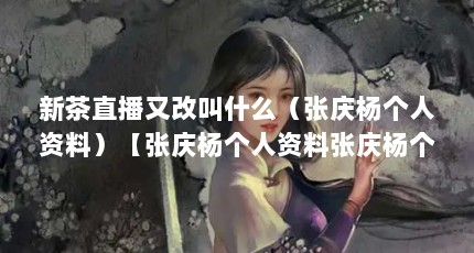 新茶直播又改叫什么（张庆杨个人资料）【张庆杨个人资料张庆杨个人资料怎么卖茶叶才卖得好】