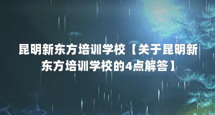 昆明新东方培训学校【关于昆明新东方培训学校的4点解答】