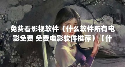 免费看影视软件（什么软件所有电影免费 免费电影软件推荐）【什么软件所有电影免费？】