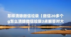 怎样清除微信垃圾【微信20多个g怎么清除微信垃圾2点解答对大家有用】