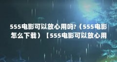 555电影可以放心用吗?(555电影怎么下载)【555电影可以放心用吗?】