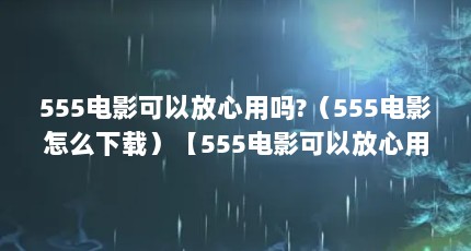 555电影可以放心用吗?（555电影怎么下载）【555电影可以放心用吗？】