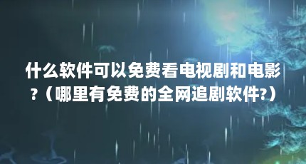 什么软件可以免费看电视剧和电影?（哪里有免费的全网追剧软件?）【蜂鸟追剧下载全网免费追剧软件有哪些全网免费追剧软件】
