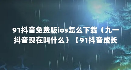 91抖音免费版ios怎么下载（九一抖音现在叫什么）【91抖音成长人版】