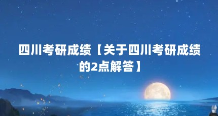 四川考研成绩【关于四川考研成绩的2点解答】