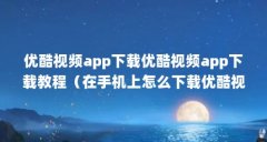 优酷视频app下载优酷视频app下载教程(在手机上怎么下载优酷视频)【优酷视频