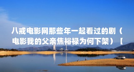 八戒电影网那些年一起看过的剧（电影我的父亲焦裕禄为何下架）【八戒影院的3点解答】