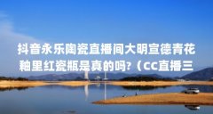 抖音永乐陶瓷直播间大明宣德青花釉里红瓷瓶是真的吗?(CC直播三界密令能抽到