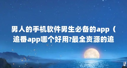 男人的手机软件男生必备的app（追番app哪个好用?最全资源的追番app你必须知道!）【动漫追番app哪个好用最全资源追番app2017排行榜】