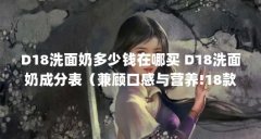 D18洗面奶多少钱在哪买 D18洗面奶成分表（兼顾口感与营养!18款宝藏低脂牛奶推