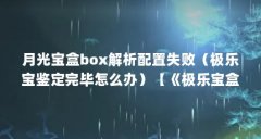 月光宝盒box解析配置失败（极乐宝鉴定完毕怎么办）【《极乐宝盒子》下载问题
