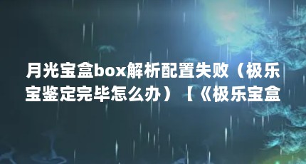 月光宝盒box解析配置失败（极乐宝鉴定完毕怎么办）【《极乐宝盒子》下载问题】