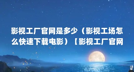 影视工厂官网是多少（影视工场怎么快速下载电影）【影视工厂官网是多少影视工场app下载的解答对大家有用吗】