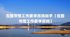 在图书馆工作要学历吗知乎【在图书馆工作要学历吗】