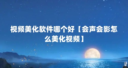 视频美化软件哪个好【会声会影怎么美化视频】