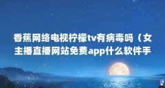 香蕉网络电视柠檬tv有病毒吗（女主播直播网站免费app什么软件手机直播比较好