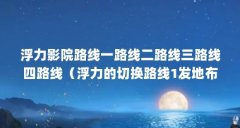 浮力影院路线一路线二路线三路线四路线(浮力的切换路线1发地布)【日产第