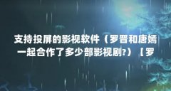 支持投屏的影视软件(罗晋和唐嫣一起合作了多少部影视剧?)【罗晋和唐嫣一