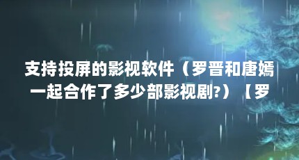支持投屏的影视软件（罗晋和唐嫣一起合作了多少部影视剧?）【罗晋和唐嫣一起演过的影视剧，原来这么多！】