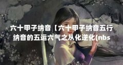 六十甲子纳音【六十甲子纳音五行纳音的五运六气之从化逆化(nbsp】