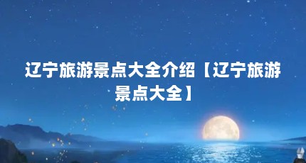 辽宁旅游景点大全介绍【辽宁旅游景点大全】
