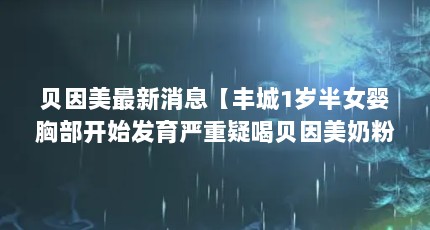 贝因美最新消息【丰城1岁半女婴胸部开始发育严重疑喝贝因美奶粉发育】