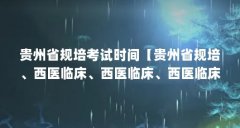 贵州省规培考试时间【贵州省规培、西医临床、西医临床、西医临床专业考试时