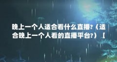 晚上一个人适合看什么直播?（适合晚上一个人看的直播平台?）【适合夜里一个