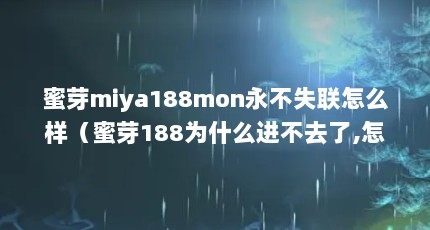 蜜芽miya188mon永不失联怎么样（蜜芽188为什么进不去了,怎么回事?）【蜜芽miya188cnn破解2点解答】