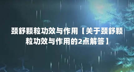 颈舒颗粒功效与作用【关于颈舒颗粒功效与作用的2点解答】