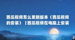 西瓜视频怎么更新版本（西瓜视频的安装）【西瓜视频在电脑上安装西瓜视频怎