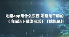 她趣app是什么东西 她趣是干嘛的（洛丽塔下载洛丽塔）【她趣是什么东西】