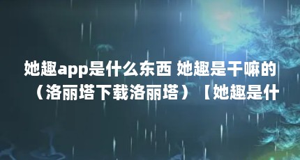 她趣app是什么东西 她趣是干嘛的（洛丽塔下载洛丽塔）【她趣是什么东西】