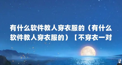 有什么软件教人穿衣服的（有什么软件教人穿衣服的）【不穿衣一对一视频app的2点解答对大家有用】