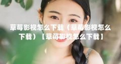 草莓影视怎么下载（草莓影视怎么下载）【草莓影视怎么下载】